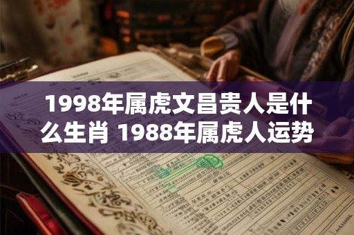 1998年属虎文昌贵人是什么生肖 1988年属虎人运势好吗