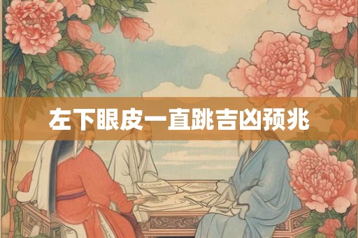 左下眼皮一直跳吉凶预兆 左下眼皮一直跳吉凶预兆