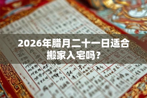 2026年腊月二十一日适合搬家入宅吗? 2026年腊月二十一日适合搬家入宅吗?