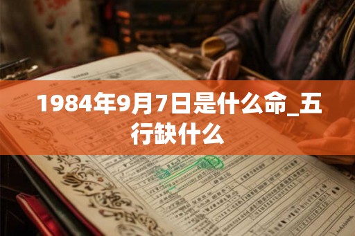 1984年9月7日是什么命_五行缺什么