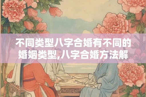 不同类型八字合婚有不同的婚姻类型,八字合婚方法解析