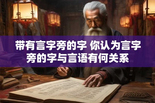 带有言字旁的字 你认为言字旁的字与言语有何关系 带有言字旁的字 你认为言字旁的字与言语有何关系
