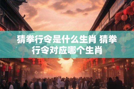 猜拳行令是什么生肖 猜拳行令对应哪个生肖