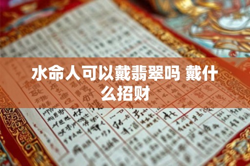 水命人可以戴翡翠吗 戴什么招财 水命人可以戴翡翠吗 戴什么招财