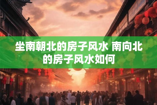 坐南朝北的房子风水 南向北的房子风水如何