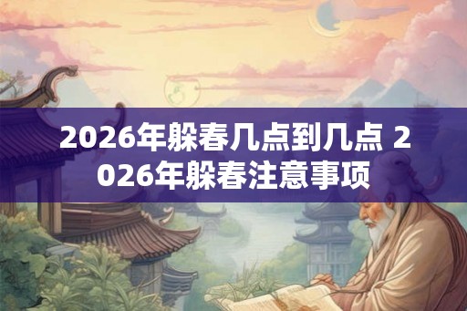 2026年躲春几点到几点 2026年躲春注意事项