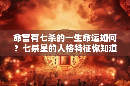 命宫有七杀的一生命运如何？七杀星的人格特征你知道吗？