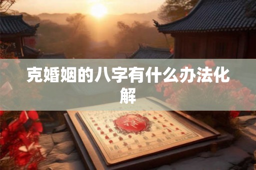 克婚姻的八字有什么办法化解