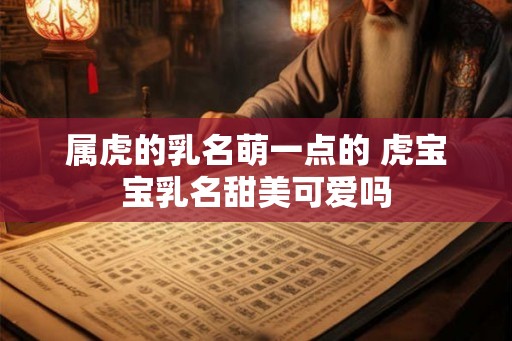 属虎的乳名萌一点的 虎宝宝乳名甜美可爱吗