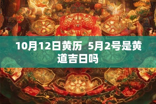 10月12日黄历  5月2号是黄道吉日吗