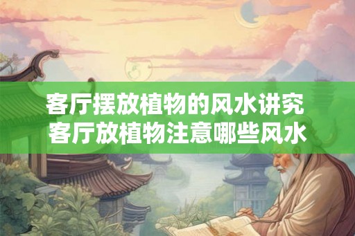客厅摆放植物的风水讲究 客厅放植物注意哪些风水