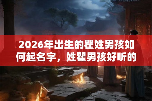 2026年出生的瞿姓男孩如何起名字，姓瞿男孩好听的名字