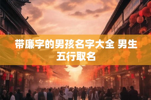 带廉字的男孩名字大全 男生五行取名
