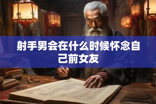 射手男会在什么时候怀念自己前女友