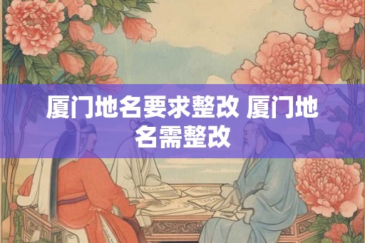 厦门地名要求整改 厦门地名需整改 厦门地名要求整改 厦门地名需整改