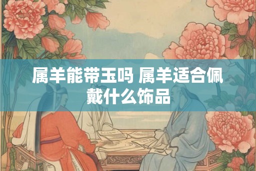 属羊能带玉吗 属羊适合佩戴什么饰品