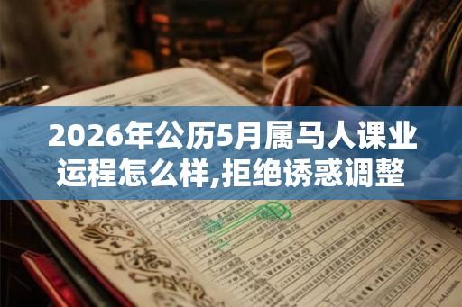 2026年公历5月属马人课业运程怎么样,拒绝诱惑调整心态