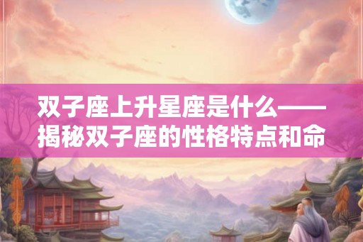 双子座上升星座是什么——揭秘双子座的性格特点和命运轨迹