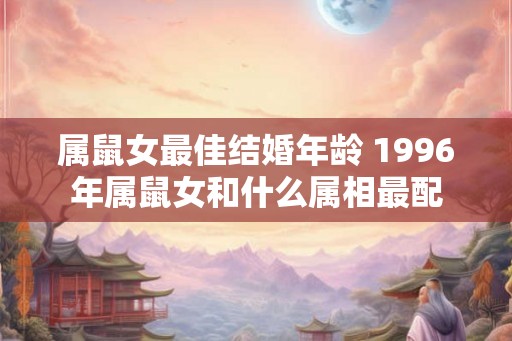 属鼠女最佳结婚年龄 1996年属鼠女和什么属相最配