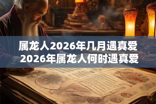 属龙人2026年几月遇真爱 2026年属龙人何时遇真爱