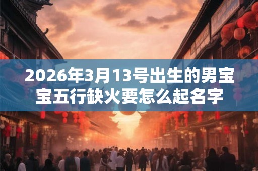 2026年3月13号出生的男宝宝五行缺火要怎么起名字 2026年3月13号出生的男宝宝五行缺火要怎么起名字
