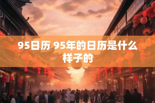 95日历 95年的日历是什么样子的 95日历 95年的日历是什么样子的