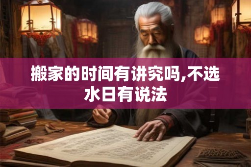 搬家的时间有讲究吗,不选水日有说法