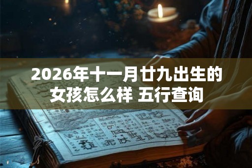 2026年十一月廿九出生的女孩怎么样 五行查询 2026年十一月廿九出生的女孩怎么样 五行查询