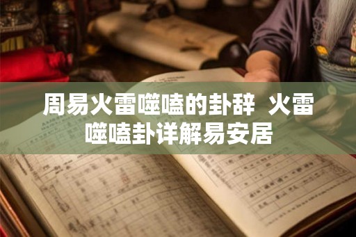 周易火雷噬嗑的卦辞 火雷噬嗑卦详解易安居 周易火雷噬嗑的卦辞 火雷噬嗑卦详解易安居