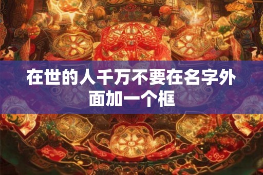 在世的人千万不要在名字外面加一个框