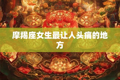 摩羯座女生最让人头痛的地方