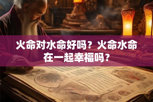 火命对水命好吗？火命水命在一起幸福吗？