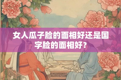 女人瓜子脸的面相好还是国字脸的面相好？