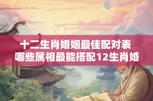十二生肖婚姻最佳配对表 哪些属相最能搭配12生肖婚配表