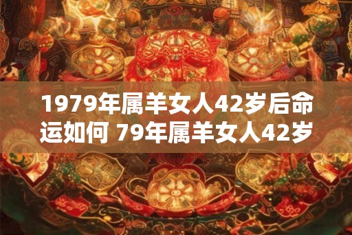 1979年属羊女人42岁后命运如何 79年属羊女人42岁会遇上什么灾难