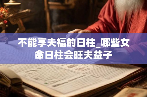 不能享夫福的日柱_哪些女命日柱会旺夫益子