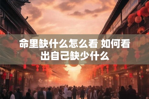 命里缺什么怎么看 如何看出自己缺少什么 命里缺什么怎么看 如何看出自己缺少什么