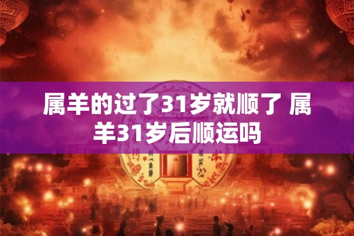 属羊的过了31岁就顺了 属羊31岁后顺运吗