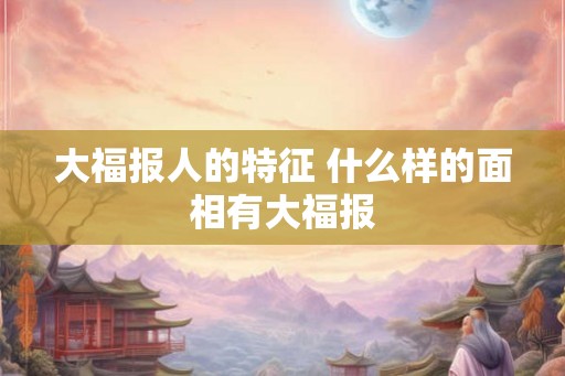 大福报人的特征 什么样的面相有大福报