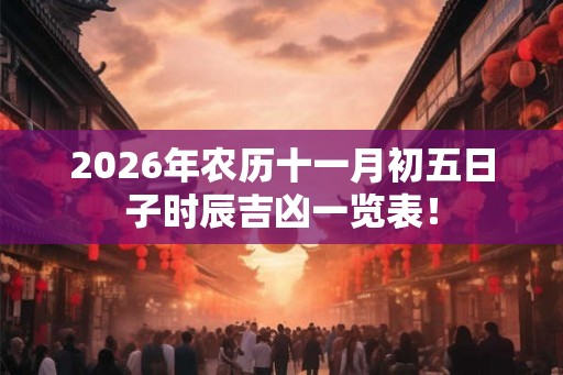 2026年农历十一月初五日子时辰吉凶一览表！