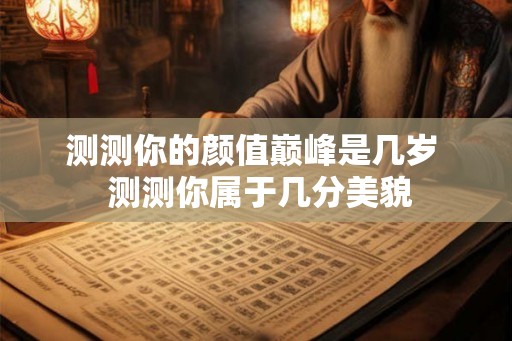 测测你的颜值巅峰是几岁  测测你属于几分美貌