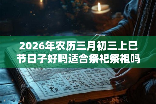2026年农历三月初三上巳节日子好吗适合祭祀祭祖吗? 2026年农历三月初三上巳节日子好吗适合祭祀祭祖吗?