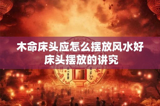 木命床头应怎么摆放风水好 床头摆放的讲究