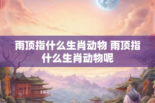 雨顶指什么生肖动物 雨顶指什么生肖动物呢