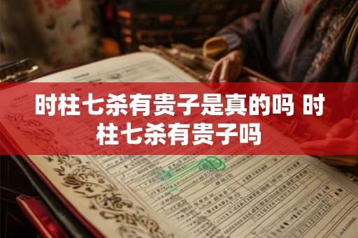 时柱七杀有贵子是真的吗 时柱七杀有贵子吗
