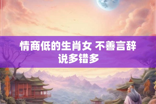 情商低的生肖女 不善言辞说多错多