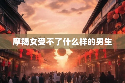 摩羯女受不了什么样的男生