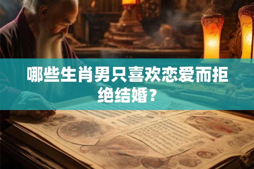 哪些生肖男只喜欢恋爱而拒绝结婚? 哪些生肖男只喜欢恋爱而拒绝结婚?
