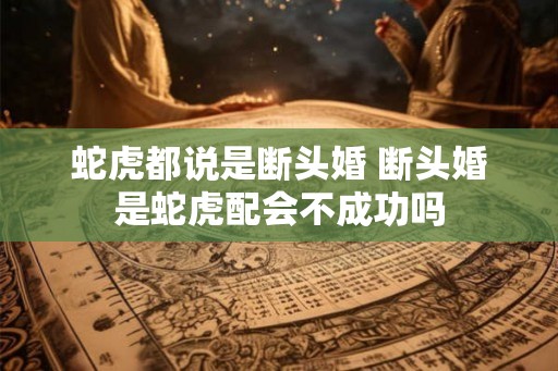 蛇虎都说是断头婚 断头婚是蛇虎配会不成功吗