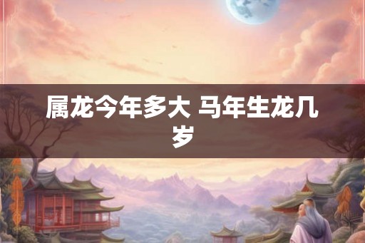 属龙今年多大 马年生龙几岁